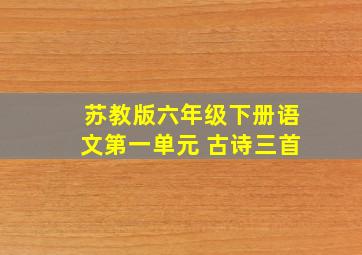 苏教版六年级下册语文第一单元 古诗三首